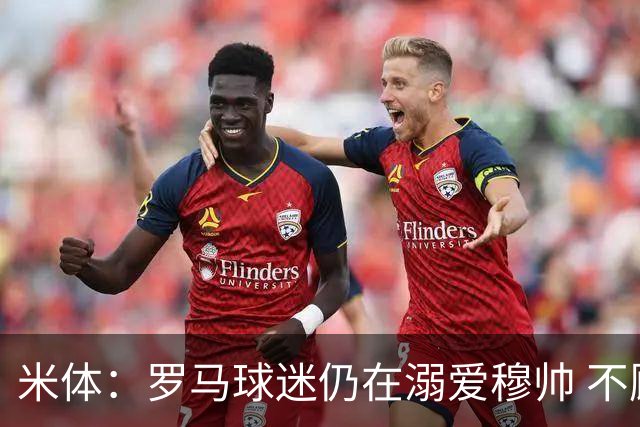 米体：罗马球迷仍在溺爱穆帅 不顾一切的支持他